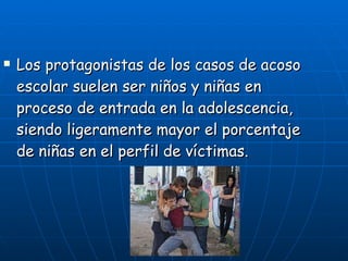 Los protagonistas de los casos de acoso escolar suelen ser niños y niñas en proceso de entrada en la adolescencia, siendo ligeramente mayor el porcentaje de niñas en el perfil de víctimas.   
