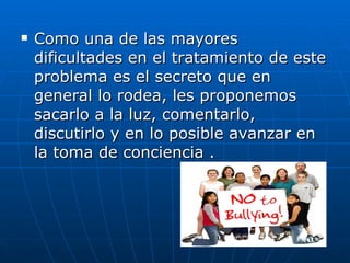 Como una de las mayores dificultades en el tratamiento de este problema es el secreto que en general lo rodea, les proponemos sacarlo a la luz, comentarlo, discutirlo y en lo posible avanzar en la toma de conciencia .  