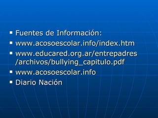 Fuentes de Información: www.acosoescolar.info / index.htm www.educared.org.ar / entrepadres /archivos/ bullying_capitulo.pdf www.acosoescolar.info Diario Nación  