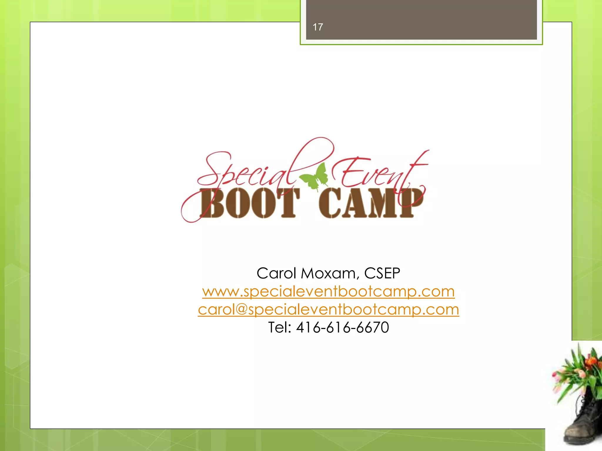 17




       Carol Moxam, CSEP
www.specialeventbootcamp.com
carol@specialeventbootcamp.com
        Tel: 416-616-6670
 