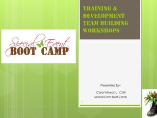 training &
Development
Team Building
workshops




        Presented by:

                   ,
     Carol Moxam CSEP
    Special Event Boot Camp
1
 