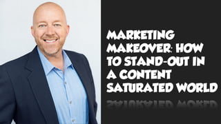MARKETING
MAKEOVER: HOW
TO STAND-OUT IN
A CONTENT
SATURATED WORLD
 