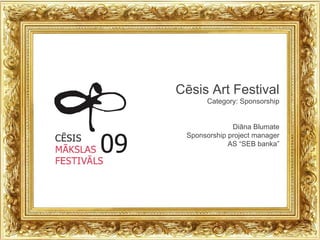 Cēsis Art Festival Category: Sponsorship Diāna Blumate Sponsorship project manager AS “SEB banka” 