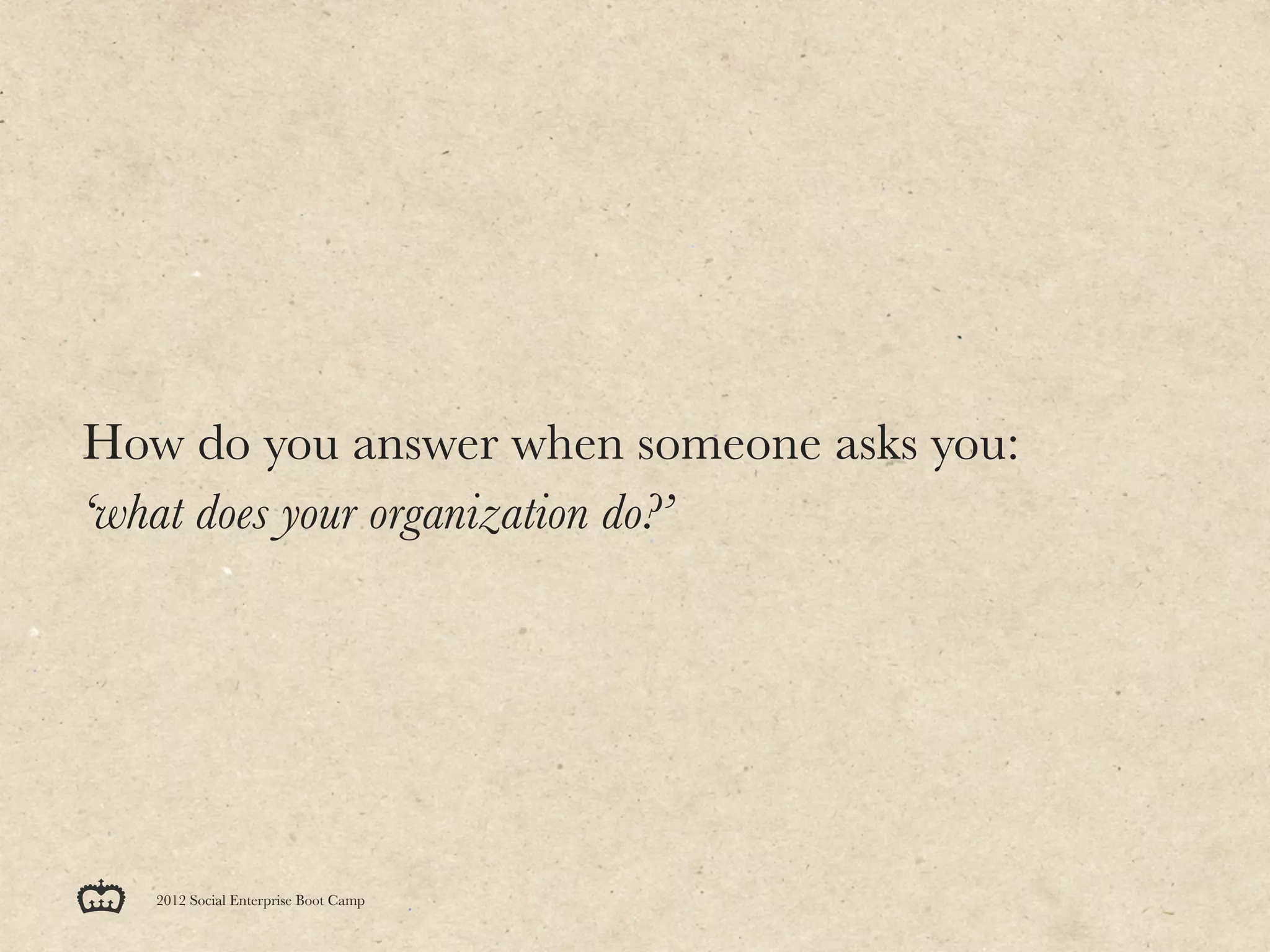 How do you answer when someone asks you:
‘what does your organization do?’




   2012 Social Enterprise Boot Camp
 