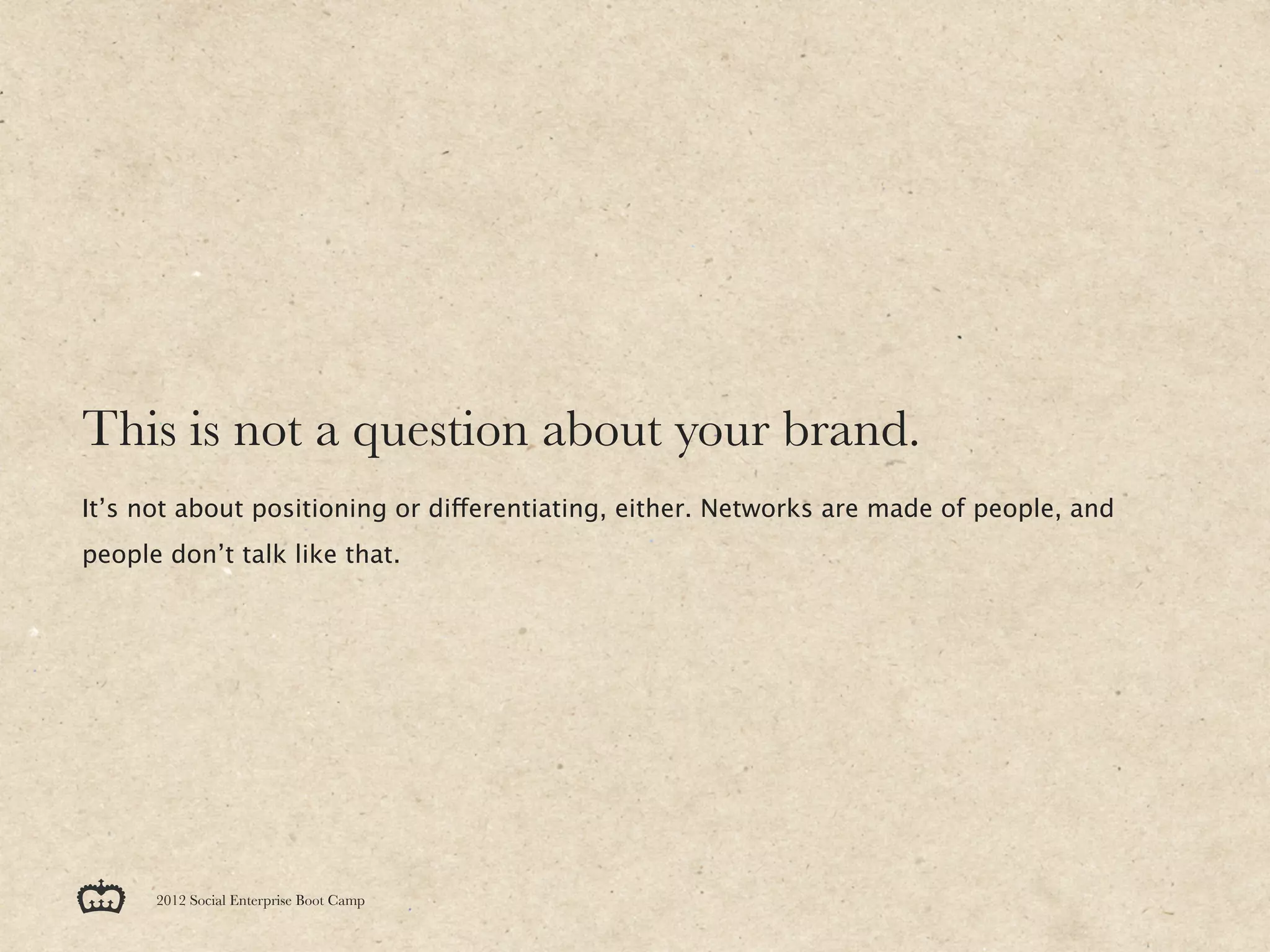 This is not a question about your brand.
It’s not about positioning or differentiating, either. Networks are made of people, and
people don’t talk like that.




      2012 Social Enterprise Boot Camp
 