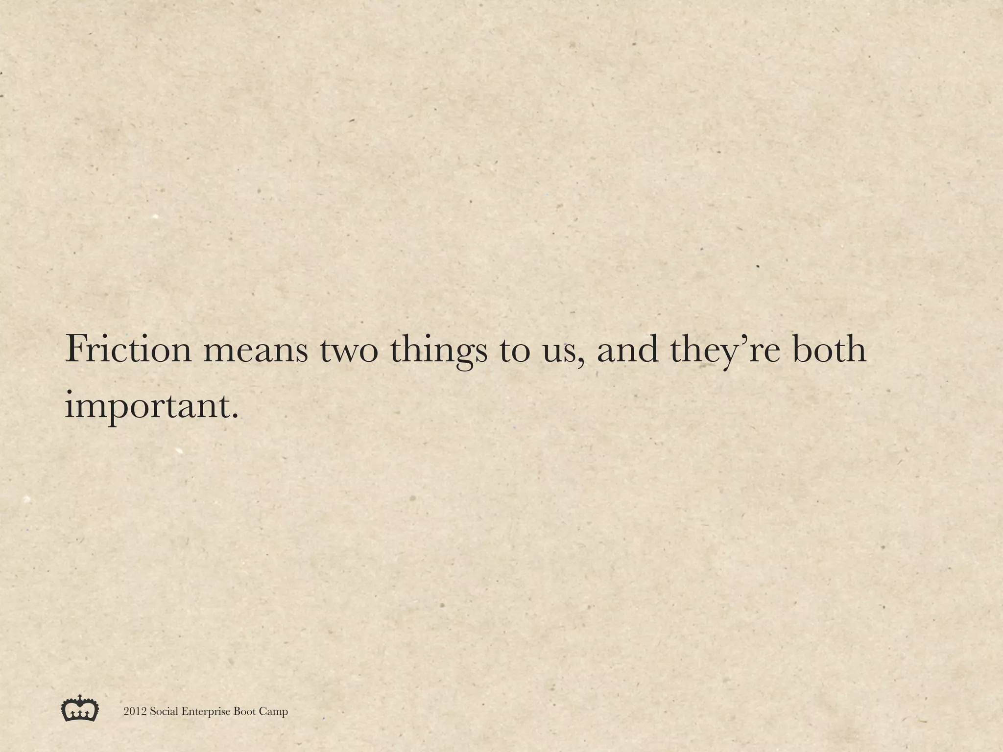 Friction means two things to us, and they’re both
important.




   2012 Social Enterprise Boot Camp
 