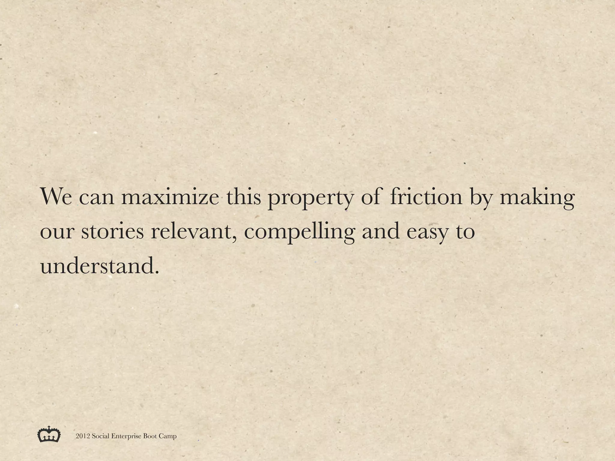 We can maximize this property of friction by making
our stories relevant, compelling and easy to
understand.




   2012 Social Enterprise Boot Camp
 