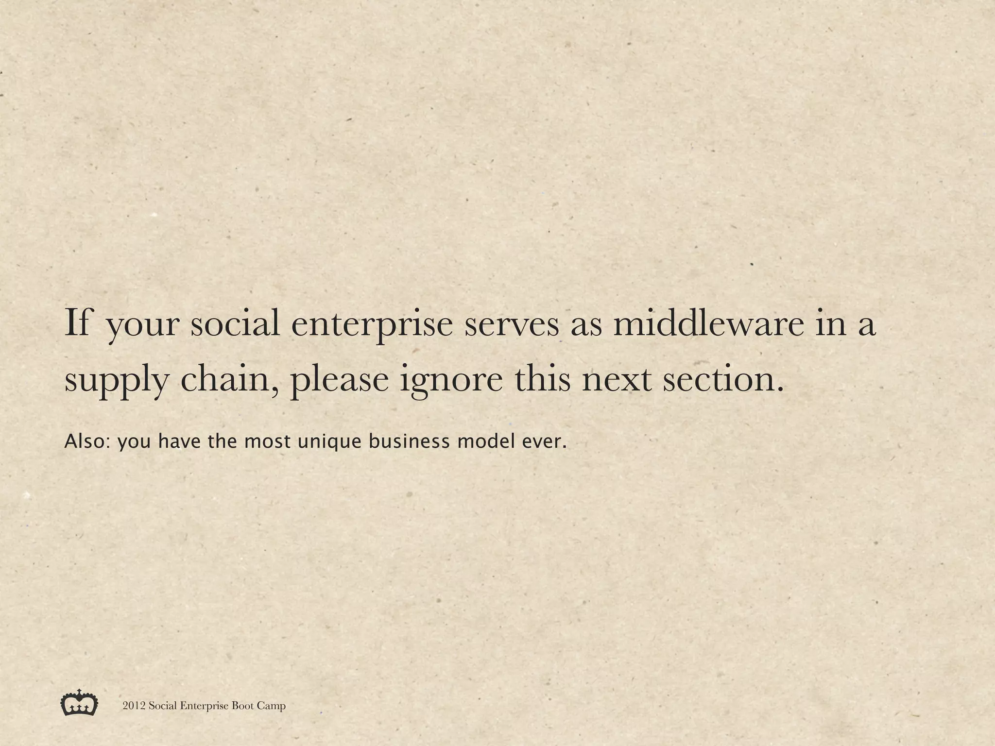 If your social enterprise serves as middleware in a
supply chain, please ignore this next section.
Also: you have the most unique business model ever.




     2012 Social Enterprise Boot Camp
 