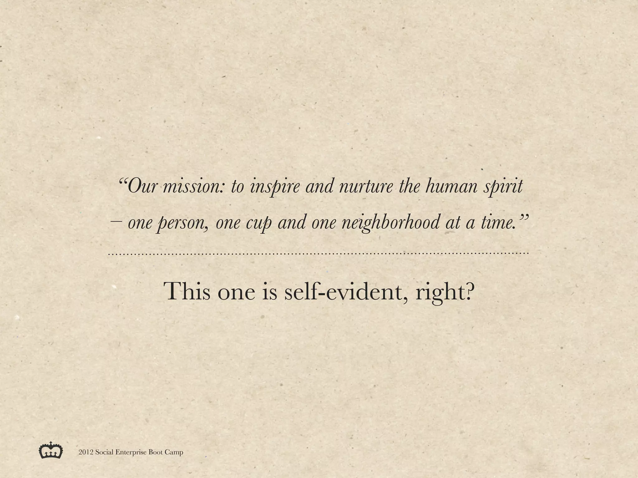 “Our mission: to inspire and nurture the human spirit
         – one person, one cup and one neighborhood at a time.”


                         This one is self-evident, right?




2012 Social Enterprise Boot Camp
 