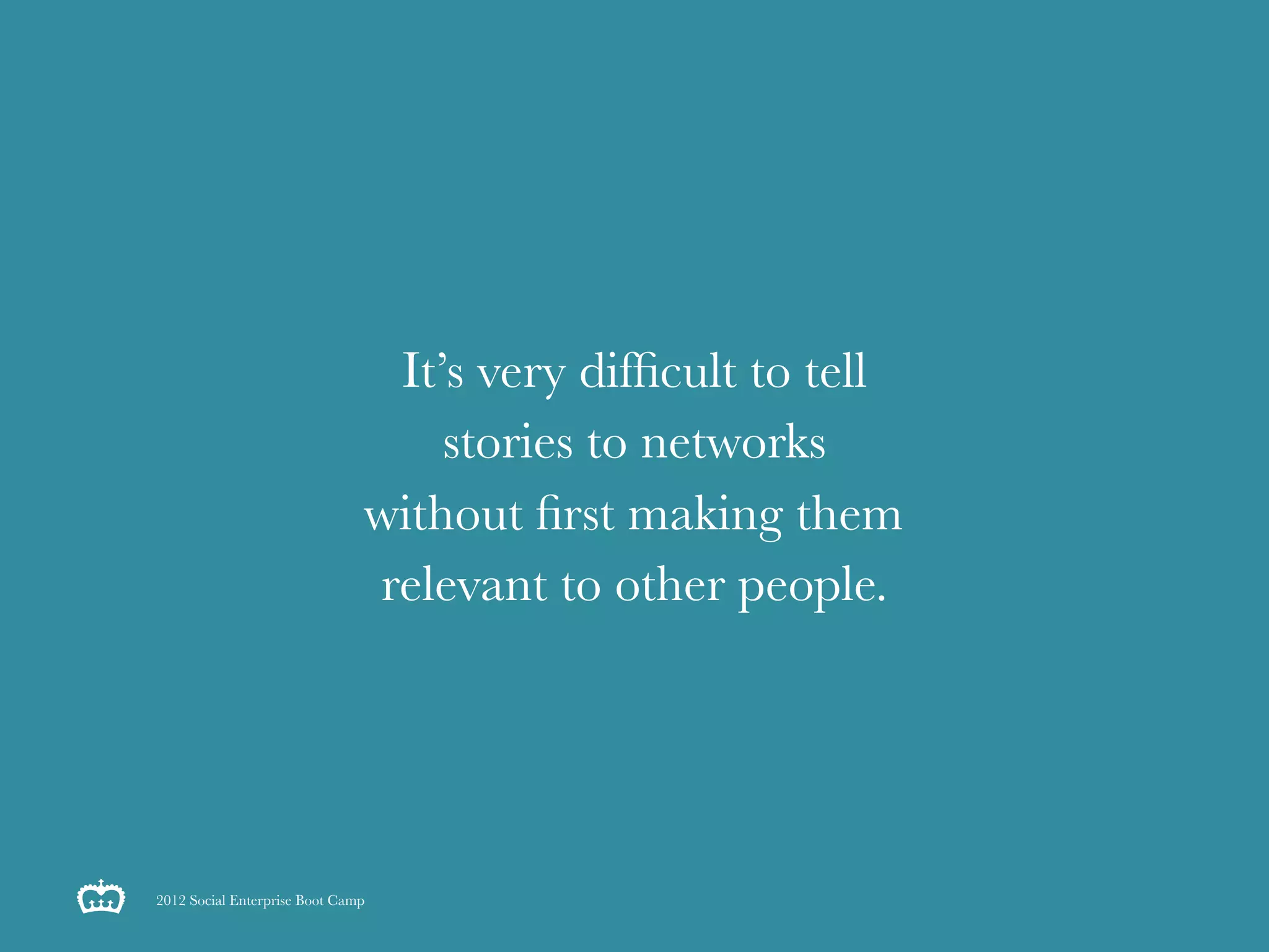 It’s very difﬁcult to tell
                                   stories to networks
                               without ﬁrst making them
                               relevant to other people.




2012 Social Enterprise Boot Camp
 