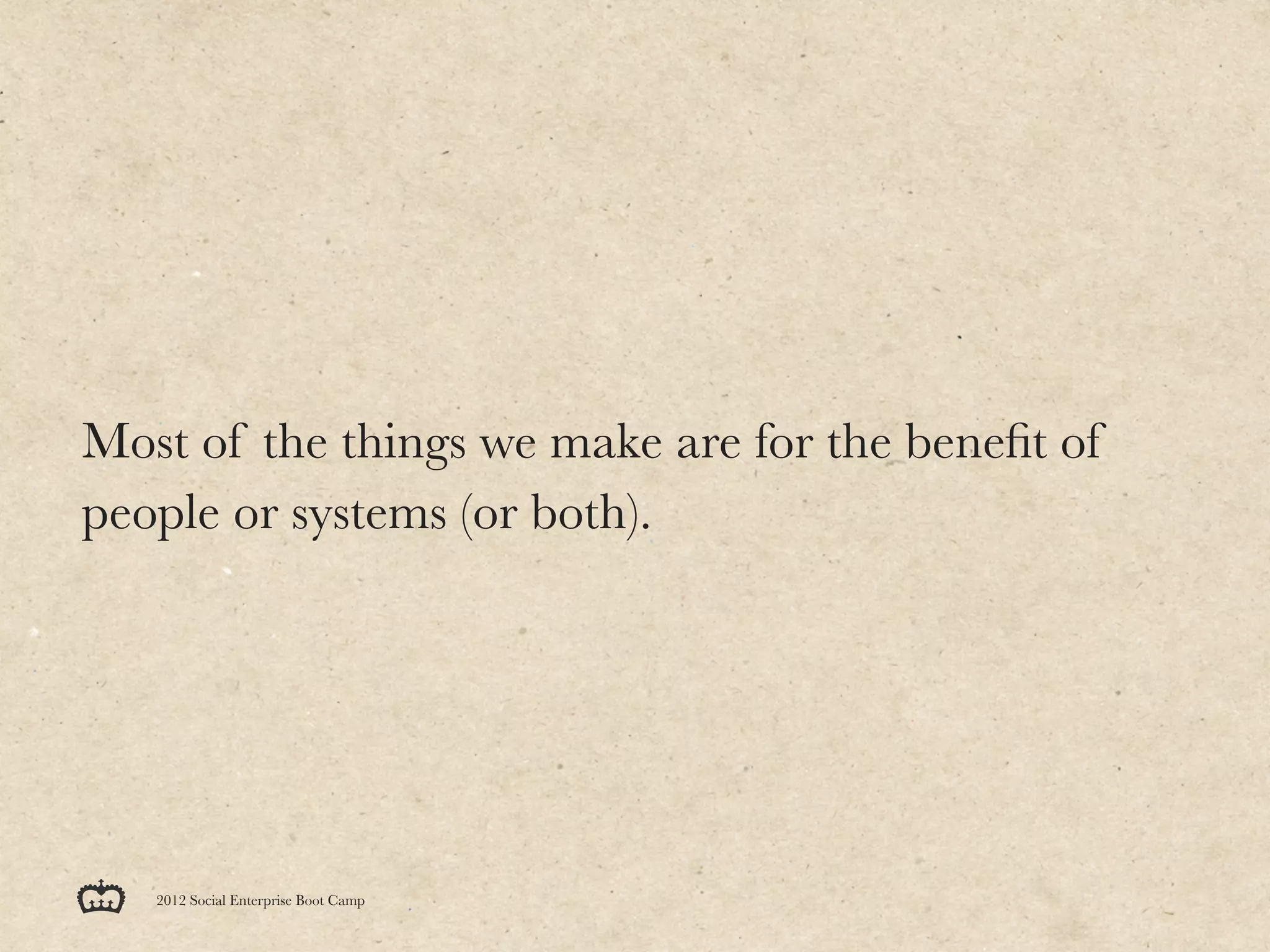 Most of the things we make are for the beneﬁt of
people or systems (or both).




   2012 Social Enterprise Boot Camp
 