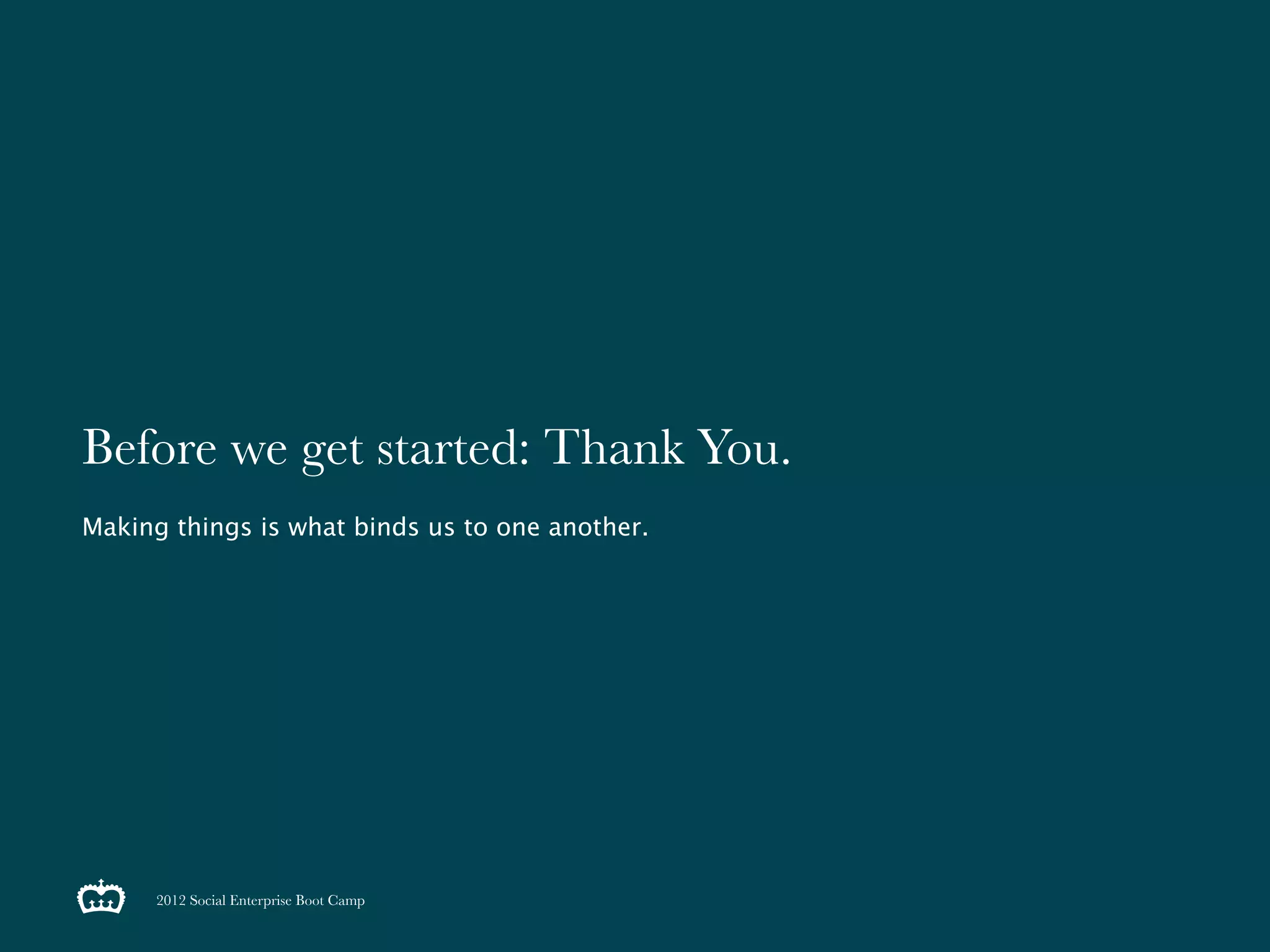 Before we get started: Thank You.
Making things is what binds us to one another.




      2012 Social Enterprise Boot Camp
 