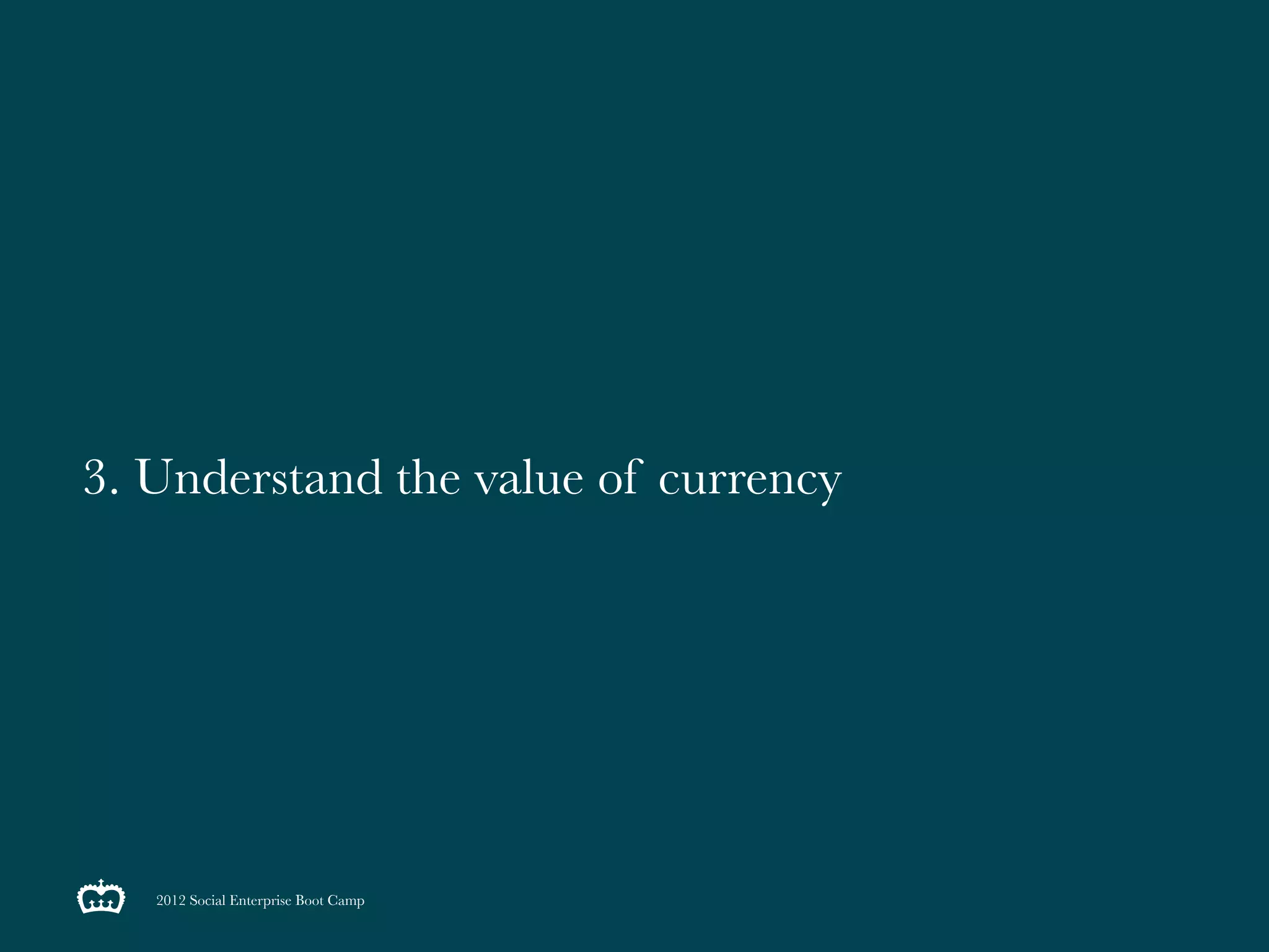 3. Understand the value of currency




   2012 Social Enterprise Boot Camp
 