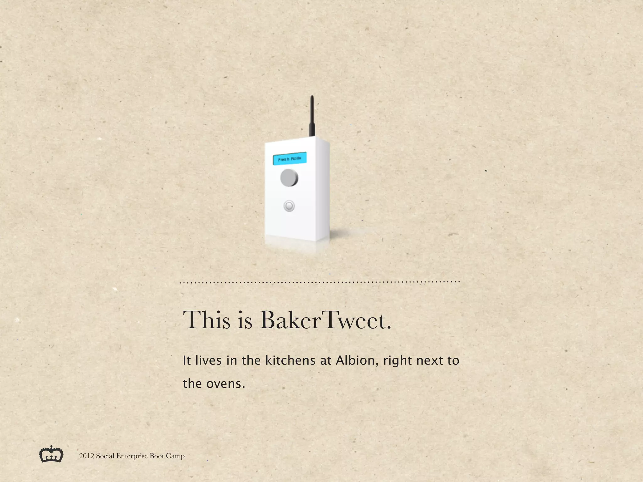 This is BakerTweet.
                               It lives in the kitchens at Albion, right next to
                               the ovens.




2012 Social Enterprise Boot Camp
 