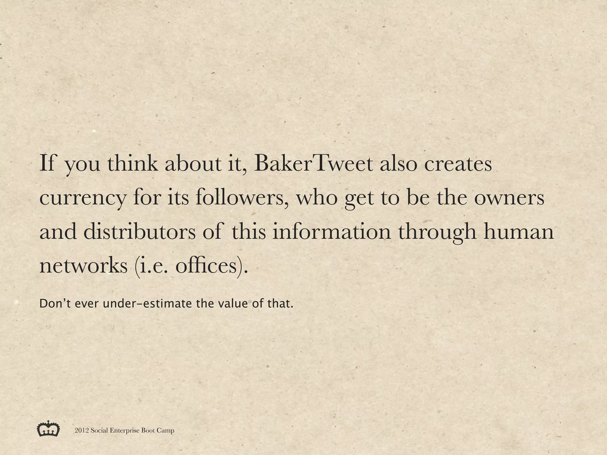 If you think about it, BakerTweet also creates
currency for its followers, who get to be the owners
and distributors of this information through human
networks (i.e. ofﬁces).
Don’t ever under-estimate the value of that.




      2012 Social Enterprise Boot Camp
 