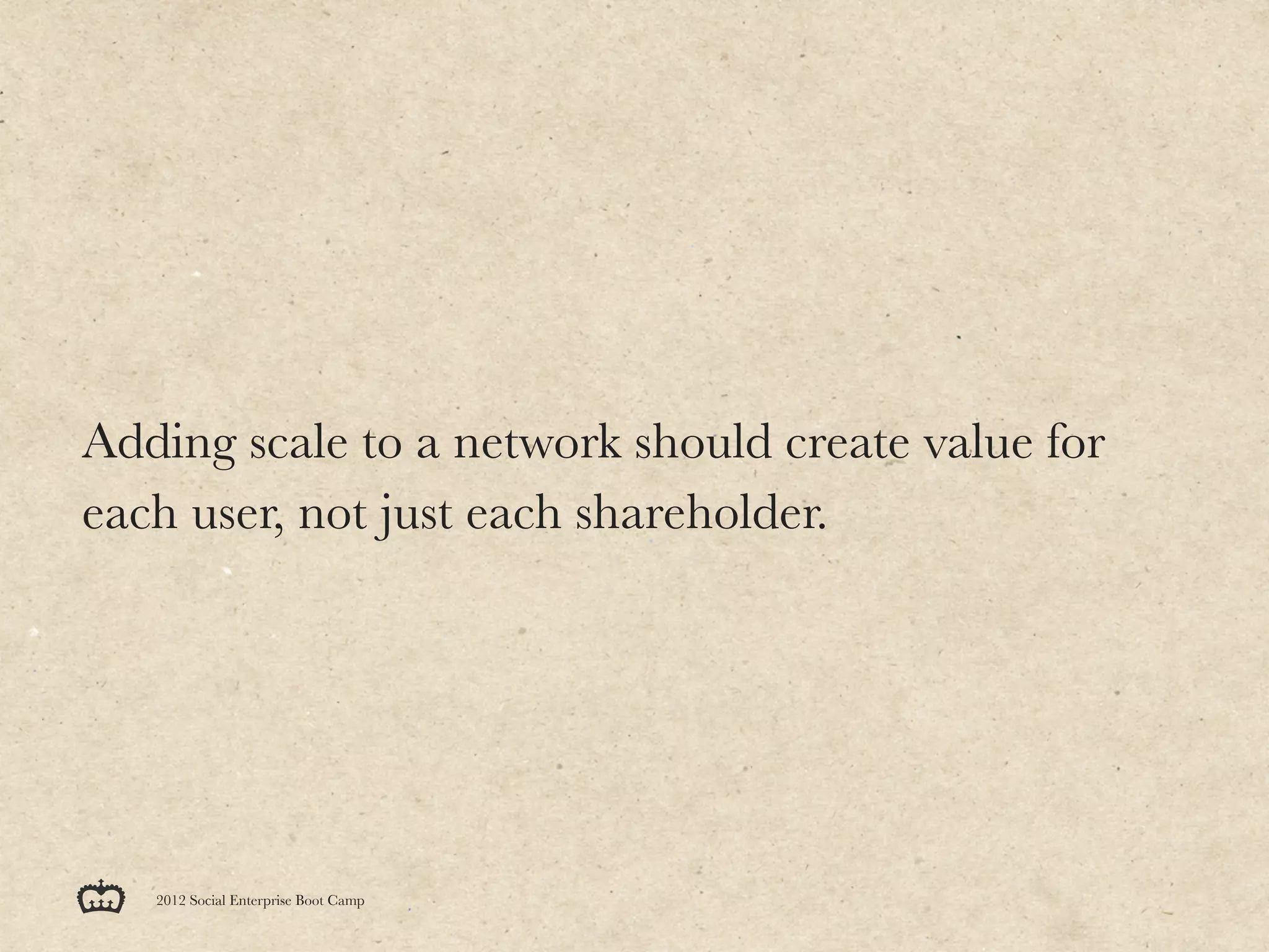 Adding scale to a network should create value for
each user, not just each shareholder.




   2012 Social Enterprise Boot Camp
 