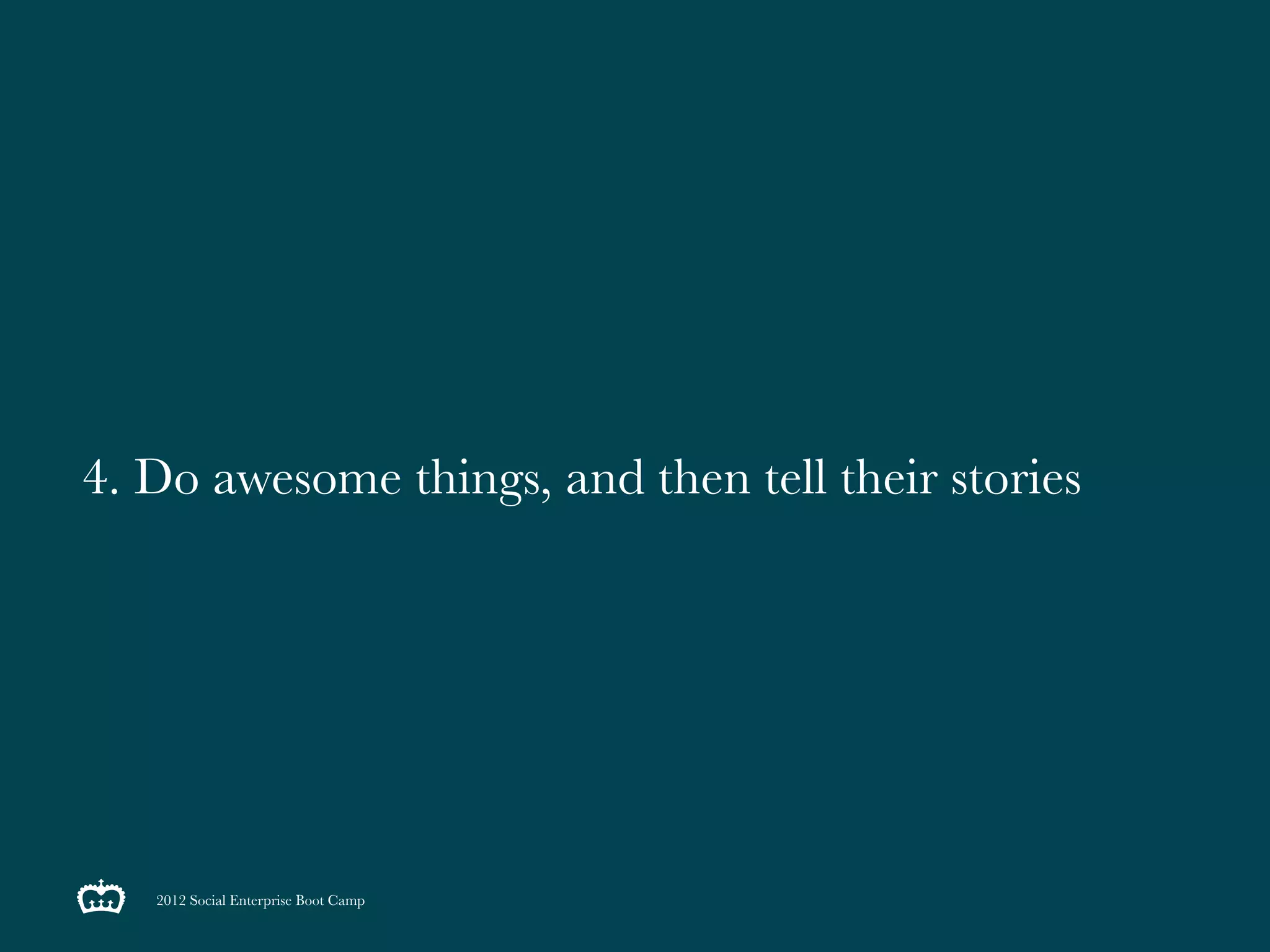 4. Do awesome things, and then tell their stories




   2012 Social Enterprise Boot Camp
 