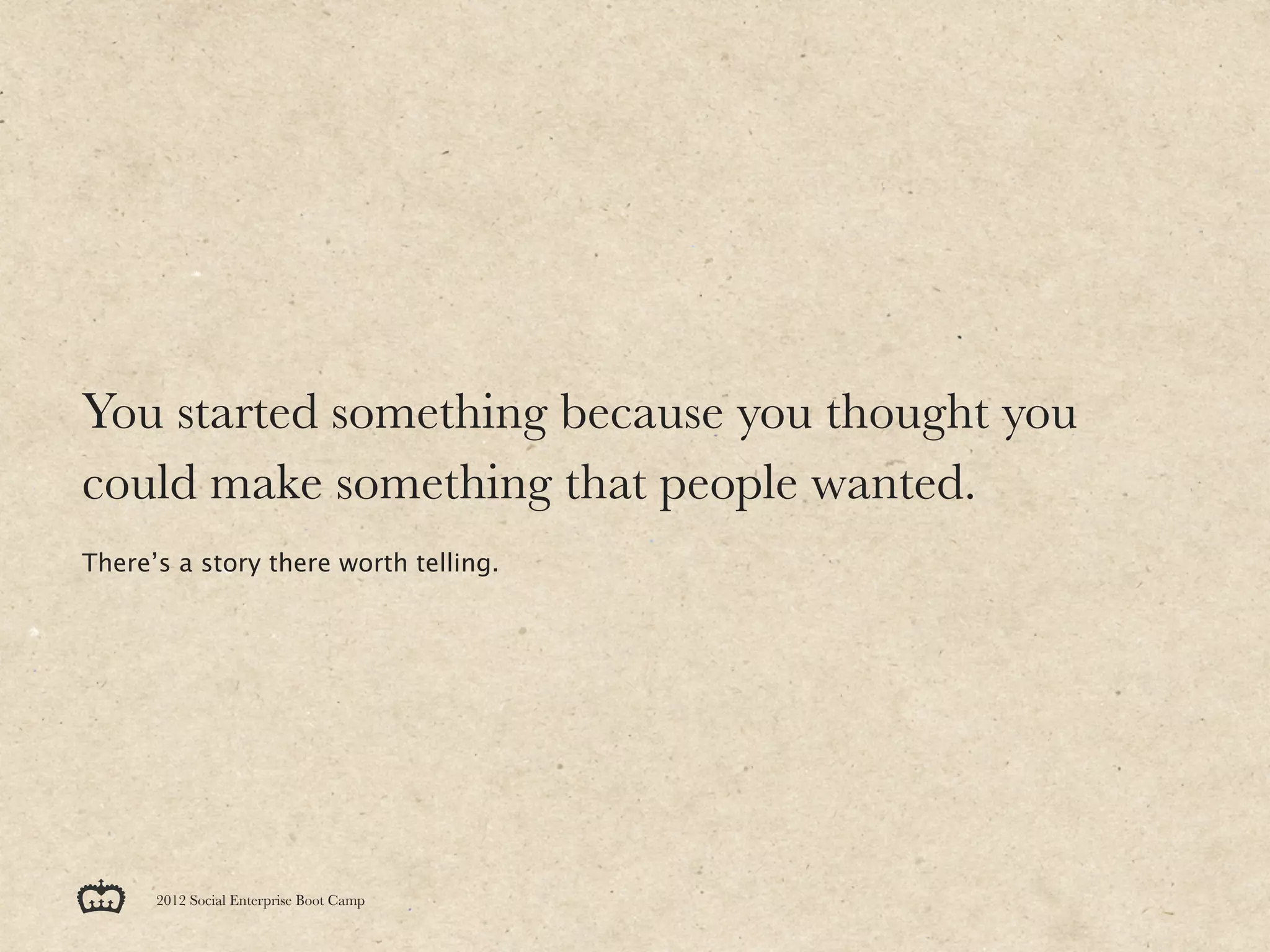 You started something because you thought you
could make something that people wanted.
There’s a story there worth telling.




      2012 Social Enterprise Boot Camp
 