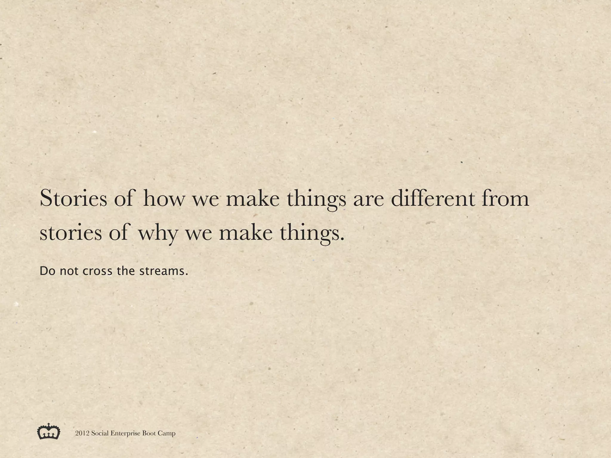 Stories of how we make things are different from
stories of why we make things.
Do not cross the streams.




     2012 Social Enterprise Boot Camp
 