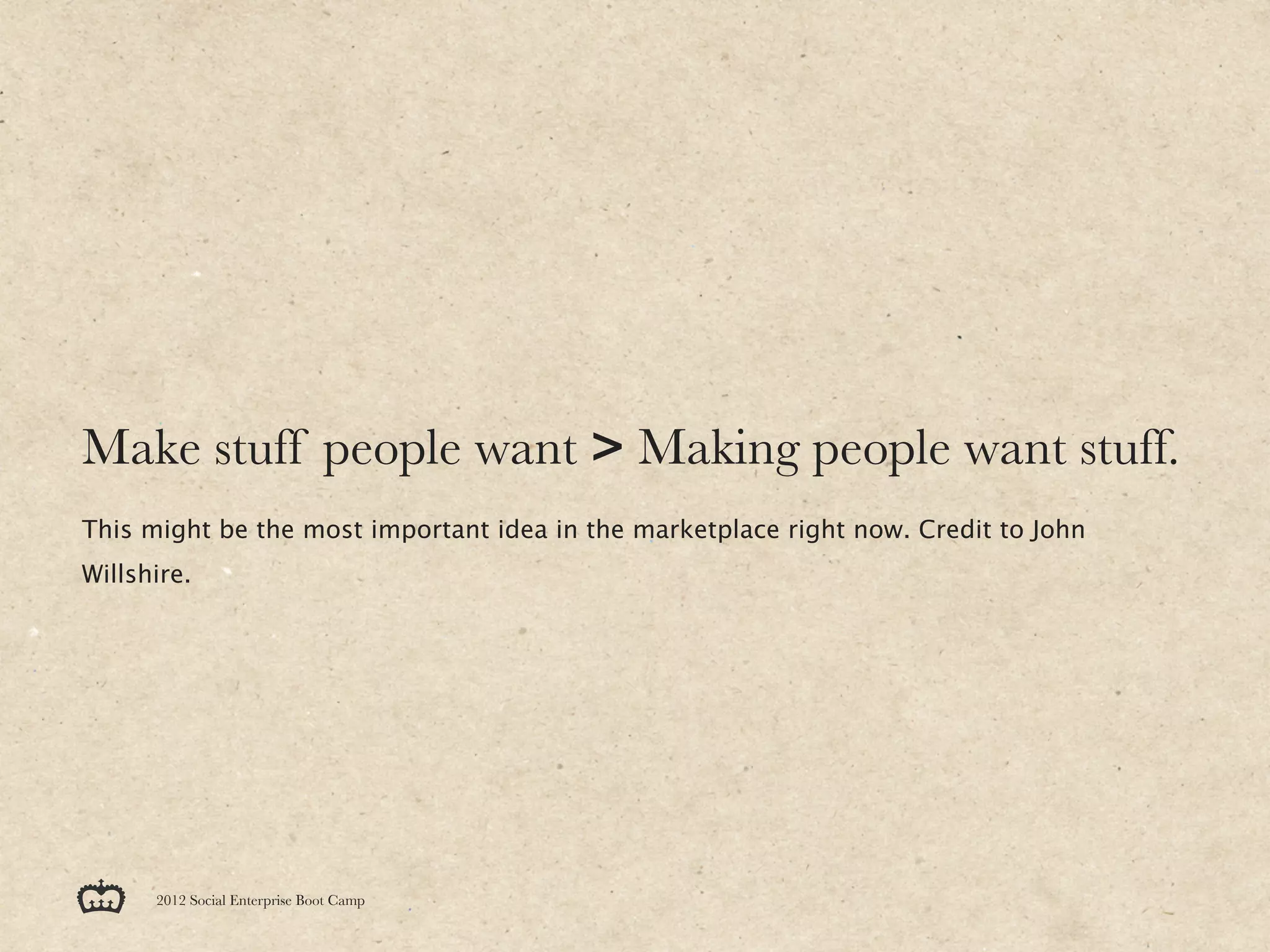 Make stuff people want > Making people want stuff.
This might be the most important idea in the marketplace right now. Credit to John
Willshire.




      2012 Social Enterprise Boot Camp
 