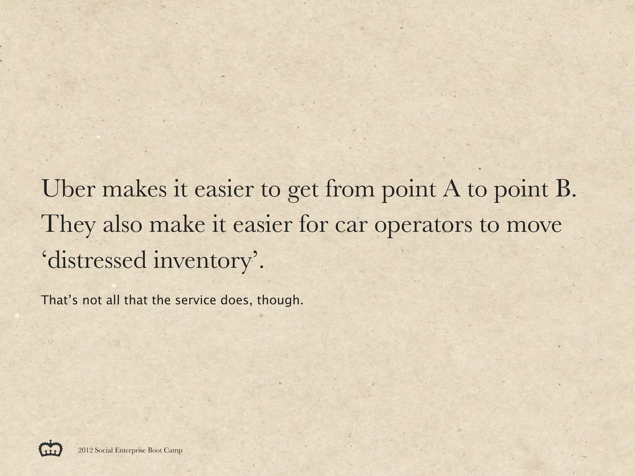 Uber makes it easier to get from point A to point B.
They also make it easier for car operators to move
‘distressed inventory’.
That’s not all that the service does, though.




      2012 Social Enterprise Boot Camp
 
