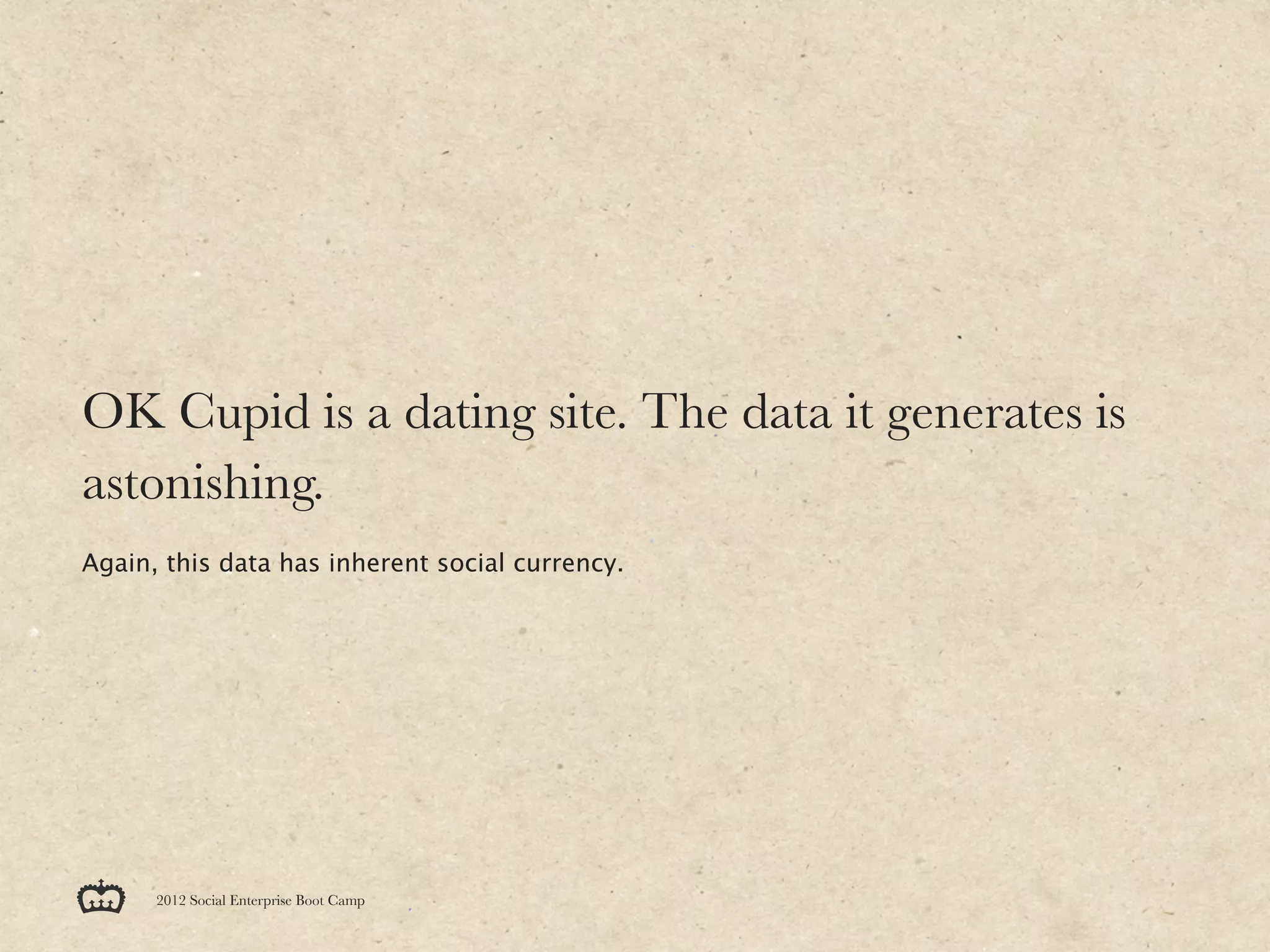 OK Cupid is a dating site. The data it generates is
astonishing.
Again, this data has inherent social currency.




      2012 Social Enterprise Boot Camp
 