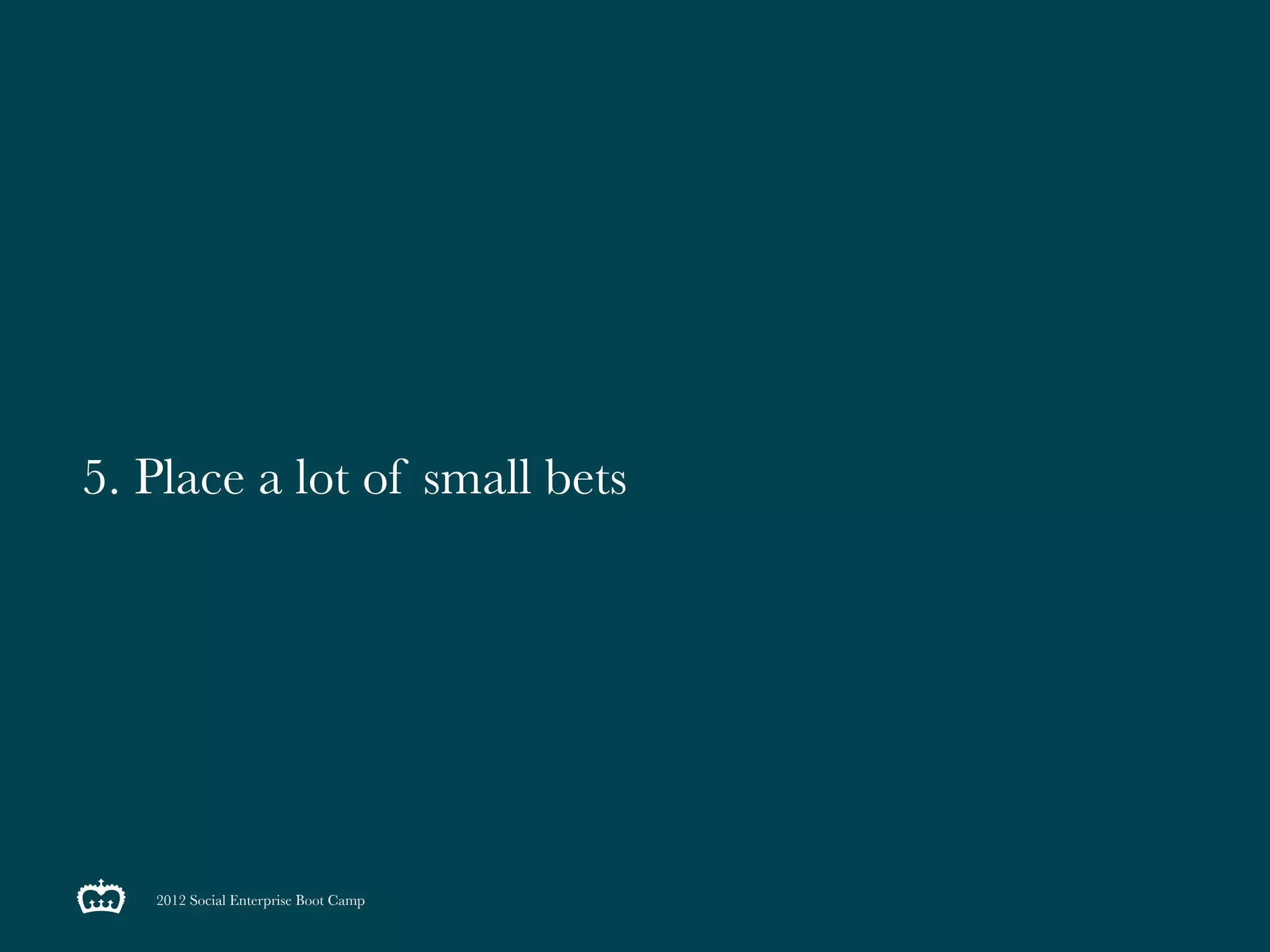 5. Place a lot of small bets




   2012 Social Enterprise Boot Camp
 