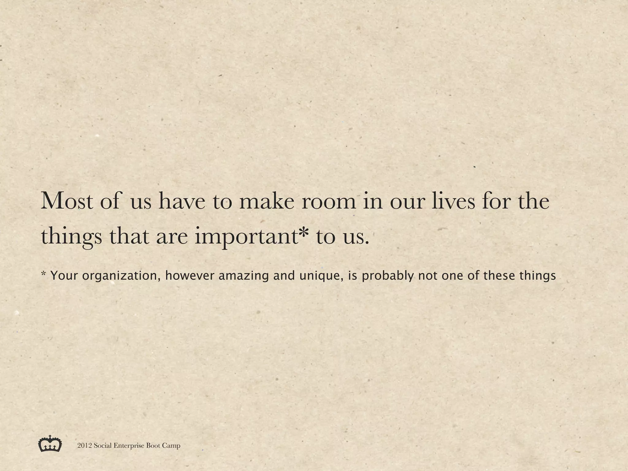Most of us have to make room in our lives for the
things that are important* to us.
* Your organization, however amazing and unique, is probably not one of these things




     2012 Social Enterprise Boot Camp
 