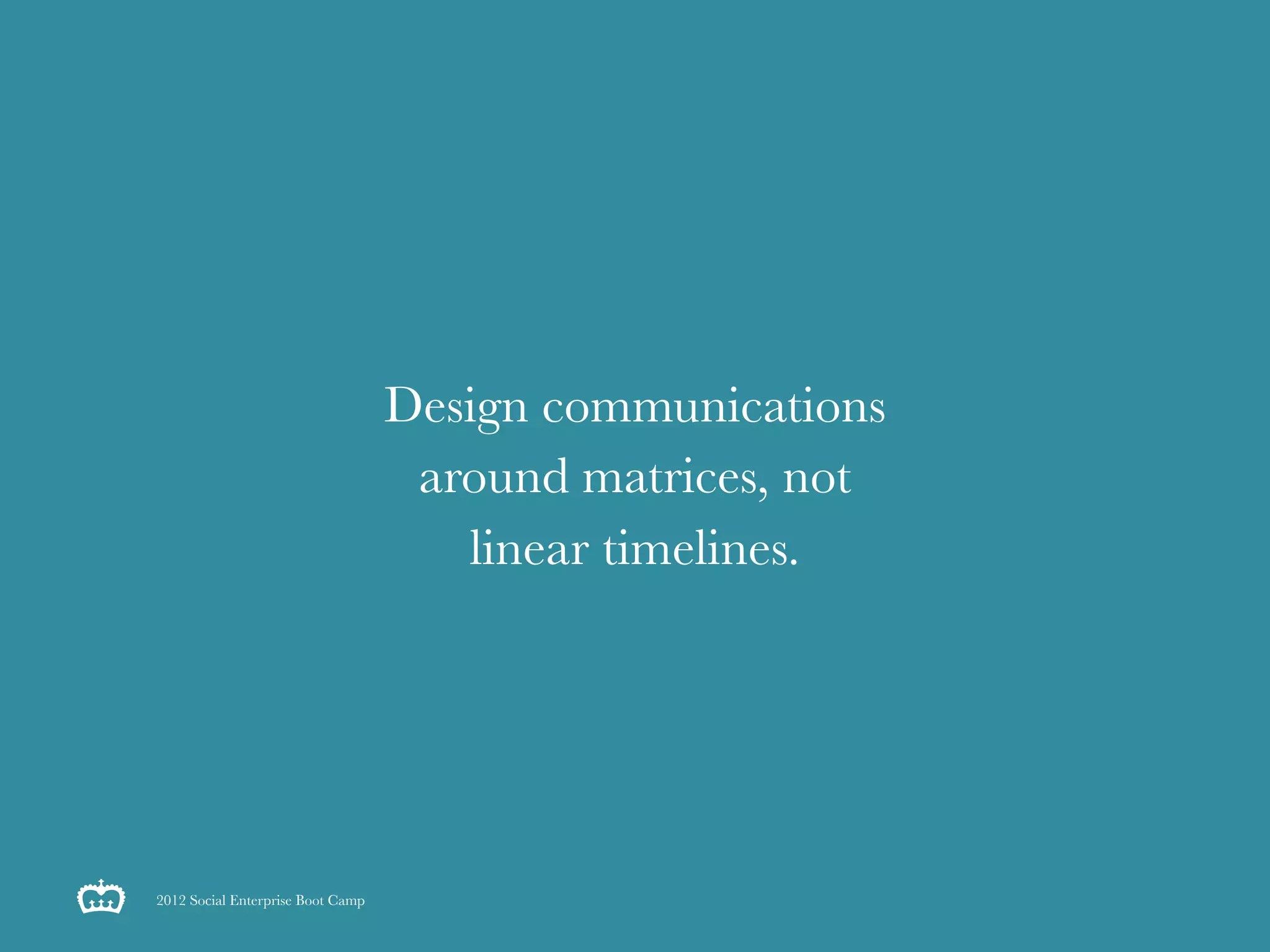 Design communications
                                    around matrices, not
                                      linear timelines.




2012 Social Enterprise Boot Camp
 