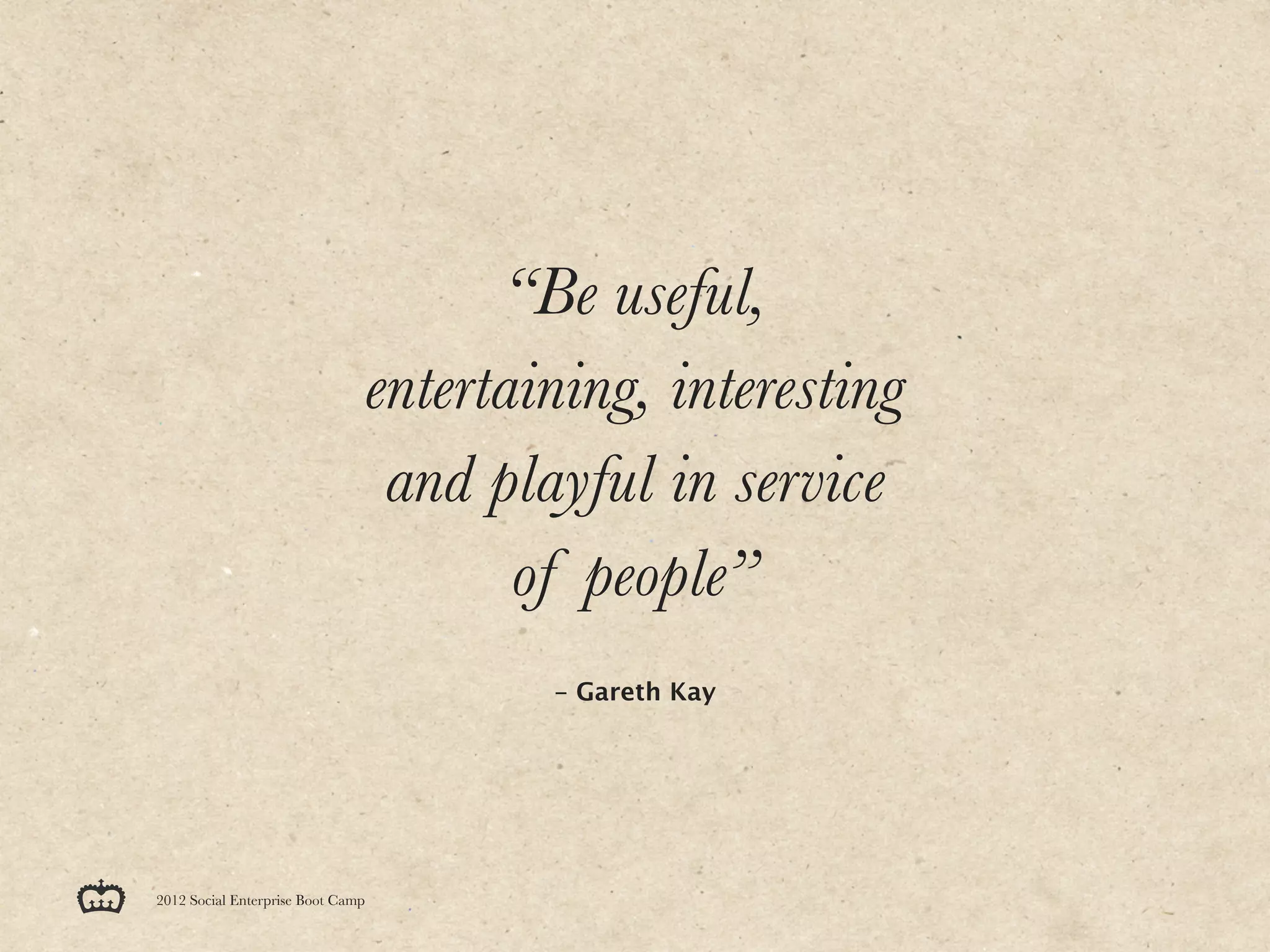 “Be useful,
                                   entertaining, interesting
                                    and playful in service
                                          of people”
                                           - Gareth Kay




2012 Social Enterprise Boot Camp
 