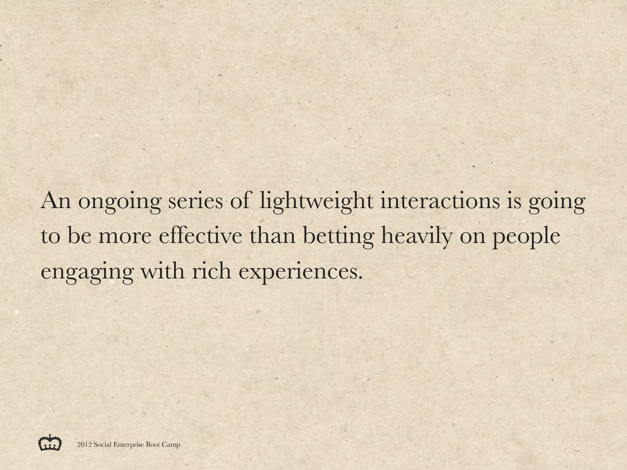 An ongoing series of lightweight interactions is going
to be more effective than betting heavily on people
engaging with rich experiences.




   2012 Social Enterprise Boot Camp
 