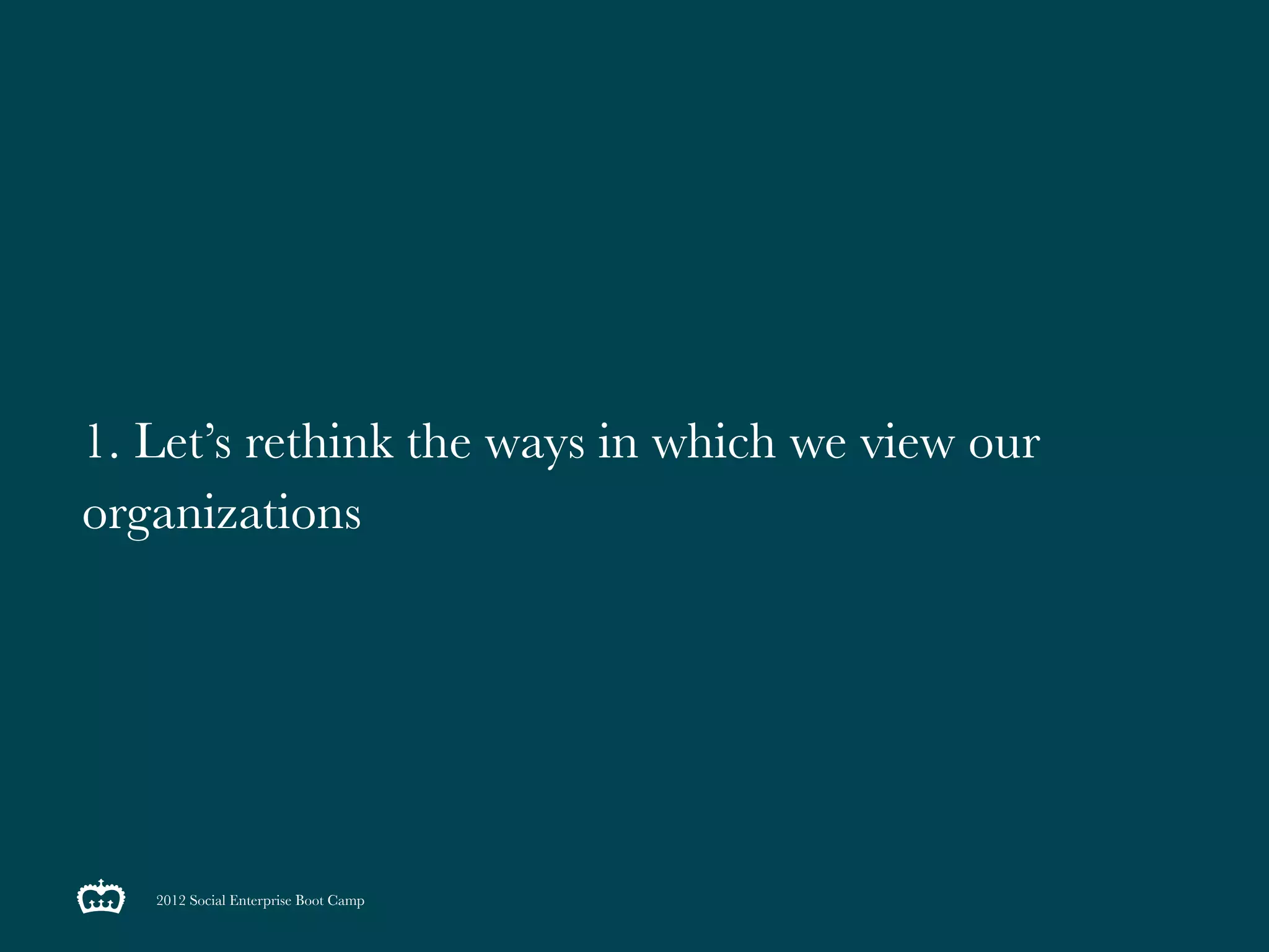 1. Let’s rethink the ways in which we view our
organizations




   2012 Social Enterprise Boot Camp
 