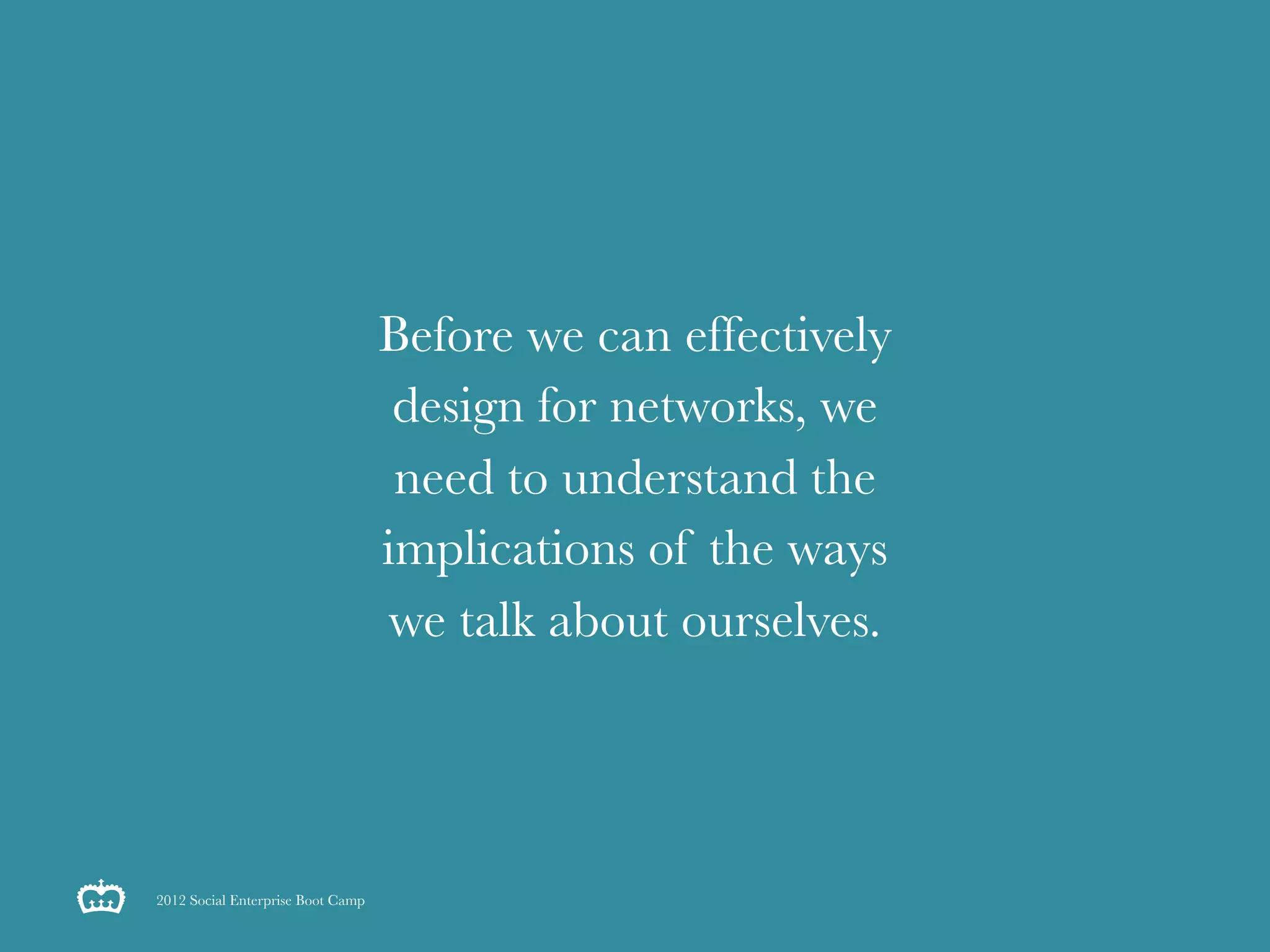 Before we can effectively
                                    design for networks, we
                                    need to understand the
                                   implications of the ways
                                   we talk about ourselves.




2012 Social Enterprise Boot Camp
 