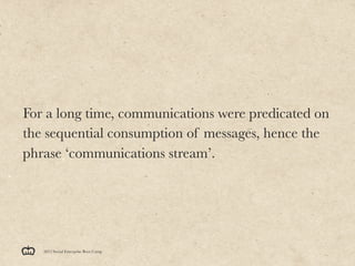 For a long time, communications were predicated on
the sequential consumption of messages, hence the
phrase ‘communications stream’.




   2012 Social Enterprise Boot Camp
 