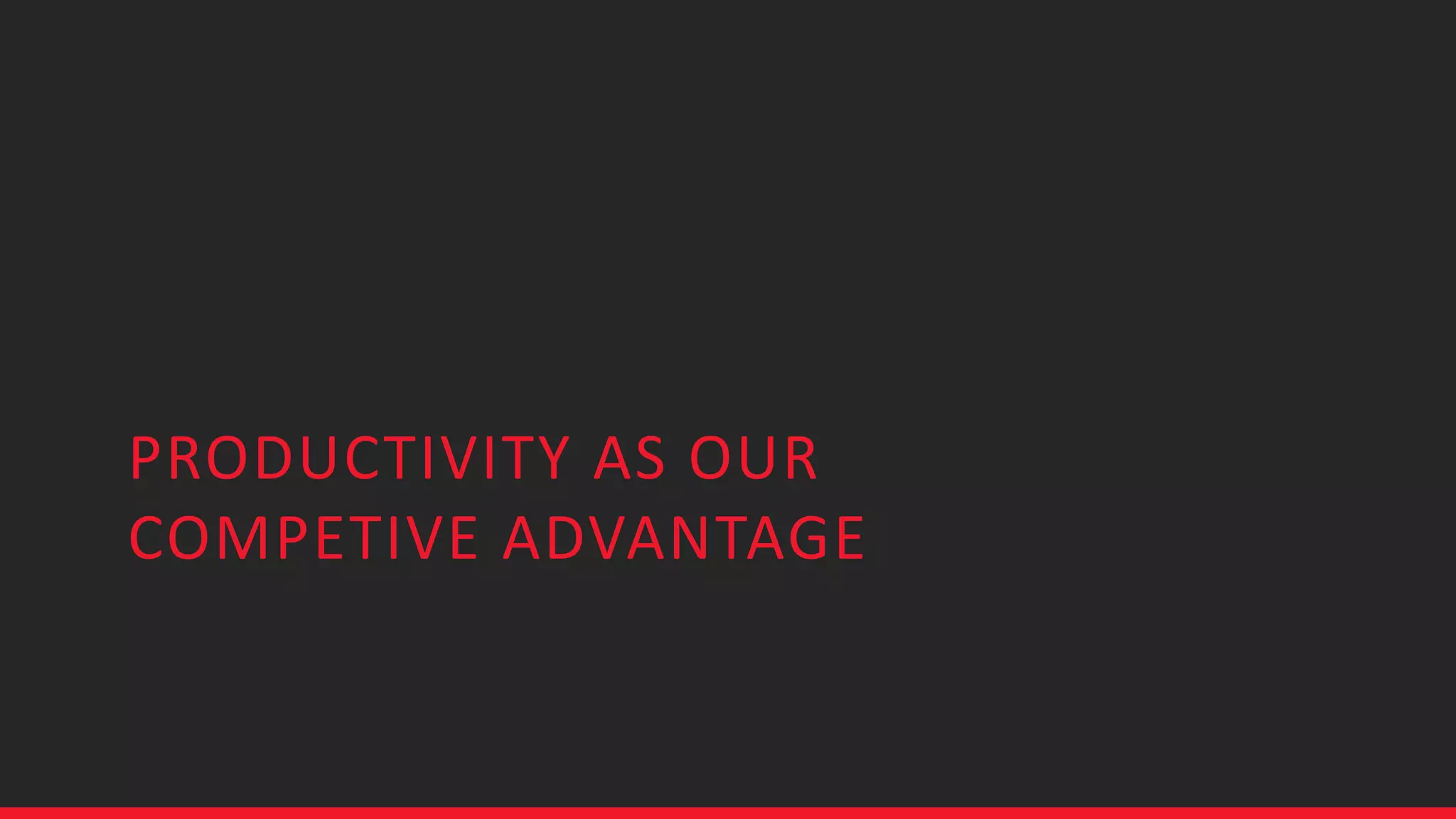 PRODUCTIVITY AS OUR
COMPETIVE ADVANTAGE
 
