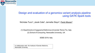 Design and evaluation of a genomics variant analysis pipeline
using GATK Spark tools
Nicholas Tucci1, Jacek Cala2, Jannetta Steyn2, Paolo Missier2
(1) Dipartimento di Ingegneria Elettronica,Universita’ Roma Tre, Italy
(2) School of Computing, Newcastle University, UK
SEBD 2018, Italy
In collaboration with the Institute of Genetic Medicine,
Newcastle University
 