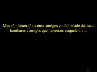 Mas não foram só os meus amigos e a felicidade dos seus familiares e amigos que morreram naquele dia ... >>> 