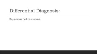 Differential Diagnosis:
Squamous cell carcinoma.
 