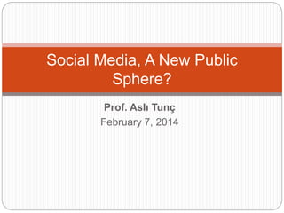 Prof. Aslı Tunç
February 7, 2014
Social Media, A New Public
Sphere?
 