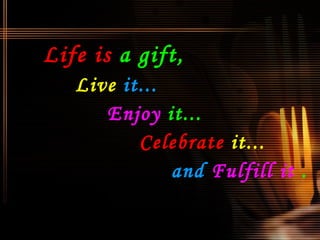 Life is   a gift,   Live  it...   Enjoy  it...  Celebrate   it...   and  Fulfill it  . 
