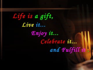<ul><li>Life is   a gift,   </li></ul><ul><li>Live  it...   </li></ul><ul><li>Enjoy  it...  </li></ul><ul><li>Celebrate   ...
