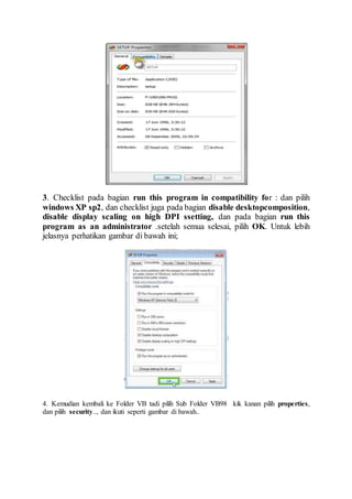 3. Checklist pada bagian run this program in compatibility for : dan pilih
windows XP sp2, dan checklist juga pada bagian disable desktopcomposition,
disable display scaling on high DPI ssetting, dan pada bagian run this
program as an administrator .setelah semua selesai, pilih OK. Untuk lebih
jelasnya perhatikan gambar di bawah ini;
4. Kemudian kembali ke Folder VB tadi pilih Sub Folder VB98 kik kanan pilih properties,
dan pilih security.., dan ikuti seperti gambar di bawah..
 