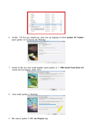 6. Setelah CD Key-nya tampil,Copy, paste kan aja langsung di kolom product ID Number
seperti gambar no 6 di bawah, lalu Next lagi.
7. Setelah di klik next akan tampil tampilan seperti gambar no 7. Pilih Install Visual Basic 6.0
. karena kita kan tujuanya install VB 6.
8. Akan tampil gambar 8. Next lagi.
9. Bila muncul gambar 9, Pilih run Program lagi.
 