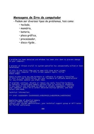 Mensagens de Erro do computador
- Podem ser diversos tipos de problemas, tais como:
• teclado,
• memória,
• bateria,
• placa gráfica,
• processador,
• disco rígido…

 