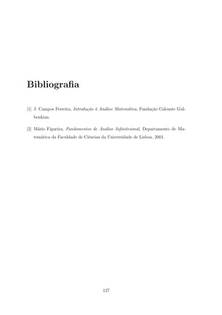 Bibliograﬁa

[1] J. Campos Ferreira, Introdu¸˜o ` An´lise Matem´tica, Funda¸ao Calouste Gul-
                               ca a    a          a           c˜
   benkian.

[2] M´rio Figueira, Fundamentos de An´lise Inﬁnitesimal, Departamento de Ma-
     a                               a
   tem´tica da Faculdade de Ciˆncias da Universidade de Lisboa, 2001.
      a                       e




                                     127
 