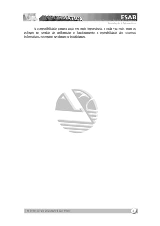Introdução à Informática
6
A compatibilidade tomava cada vez mais importância, e cada vez mais eram os
esforços no sentido de uniformizar o funcionamento e operabilidade dos sistemas
informáticos, no entanto revelaram-se insuficientes.
 