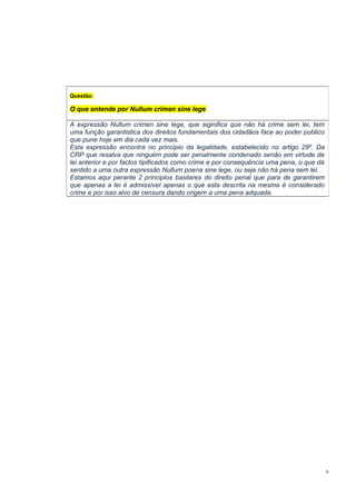 Questão:

O que entende por Nullum crimen sine lege
A expressão Nullum crimen sine lege, que siginifica que não há crime sem lei, tem
uma função garantistica dos direitos fundamentais dos cidadãos face ao poder publico
que pune hoje em dia cada vez mais.
Esta expressão encontra no principio da legalidade, estabelecido no artigo 29º. Da
CRP que resalva que ninguém pode ser penalmente condenado senão em virtude de
lei anterior e por factos tipificados como crime e por consequência uma pena, o que dá
sentido a uma outra expressão Nullum poena sine lege, ou seja não há pena sem lei.
Estamos aqui perante 2 principios basilares do direito penal que para de garantirem
que apenas a lei é admissível apenas o que esta descrita na mesma é considerado
crime e por isso alvo de censura dando origem a uma pena adquada.

8

 
