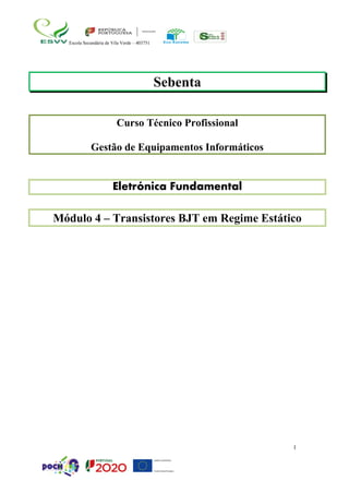 1
Escola Secundária de Vila Verde – 403751
Sebenta
Curso Técnico Profissional
Gestão de Equipamentos Informáticos
Eletrónica Fundamental
Módulo 4 – Transistores BJT em Regime Estático
 