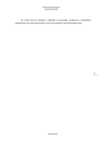 Câmara dos Solicitadores 
Dezembro de 2010 
Claúdia Boloto 
64
Se  a  falta  não  for  corrigida  e  ratificado  o  processado,  condena‐se  o  mandatário 
culpado tanto nas custas do processo, como nos prejuízos a que tenha dado causa. 
 
 
 
 