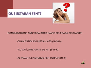 QUÈ ESTARAN FENT?
COMUNICACIONS AMB VOSALTRES (MARE DELEGADA DE CLASSE)
-QUAN ESTIGUEM INSTAL·LATS (18-20 h)
- AL MATÍ, AMB PARTE DE NIT (8-10 h)
-AL PUJAR A L’AUTOBÚS PER TORNAR (16 h)
 